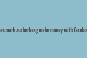 how does mark zuckerberg make money with facebook free