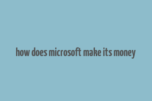 how does microsoft make its money