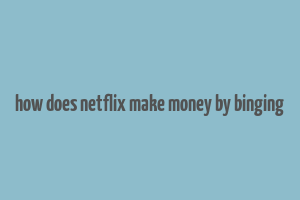 how does netflix make money by binging