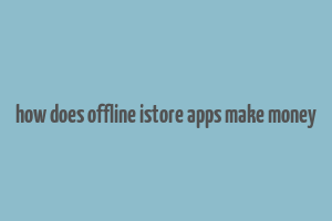 how does offline istore apps make money