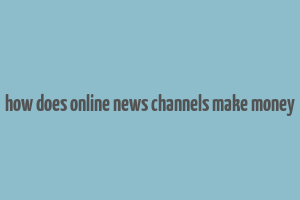 how does online news channels make money