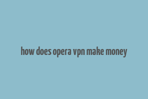 how does opera vpn make money