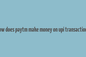 how does paytm make money on upi transactions