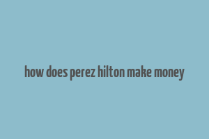 how does perez hilton make money