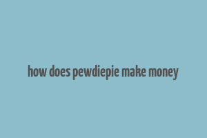 how does pewdiepie make money