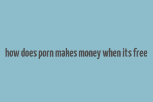 how does porn makes money when its free