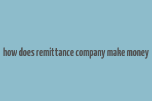 how does remittance company make money