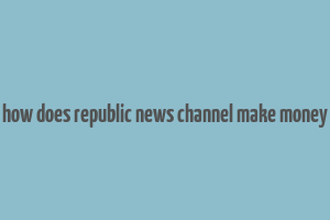 how does republic news channel make money