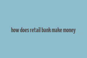 how does retail bank make money