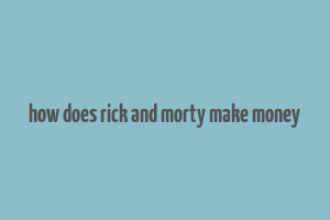 how does rick and morty make money