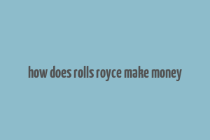 how does rolls royce make money