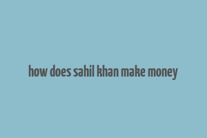 how does sahil khan make money