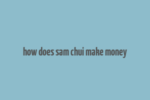 how does sam chui make money