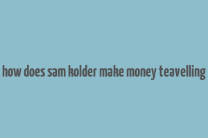 how does sam kolder make money teavelling