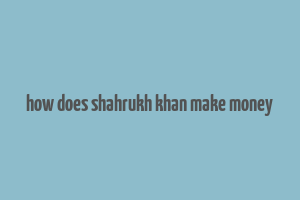 how does shahrukh khan make money