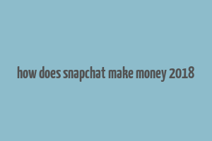 how does snapchat make money 2018