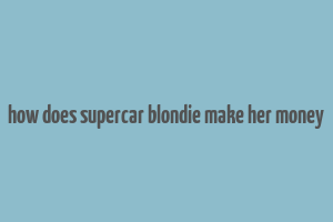 how does supercar blondie make her money