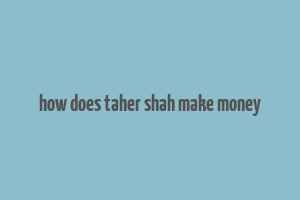 how does taher shah make money