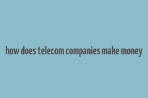 how does telecom companies make money