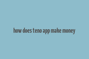 how does teno app make money