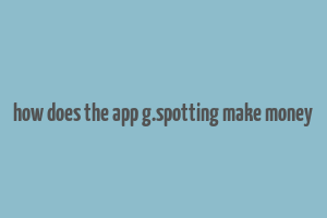 how does the app g.spotting make money