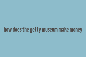 how does the getty museum make money