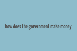 how does the government make money