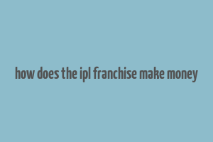 how does the ipl franchise make money