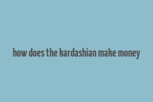 how does the kardashian make money