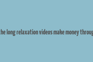 how does the long relaxation videos make money through youtube