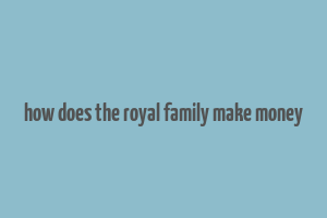 how does the royal family make money