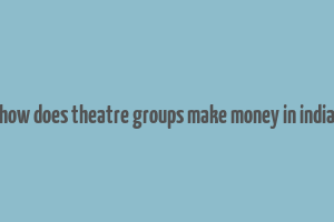 how does theatre groups make money in india