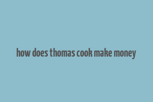 how does thomas cook make money