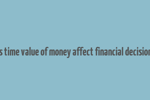 how does time value of money affect financial decision making