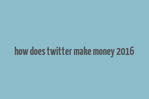 how does twitter make money 2016