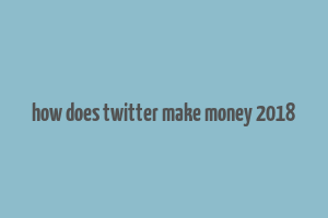 how does twitter make money 2018