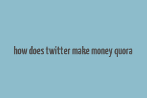 how does twitter make money quora