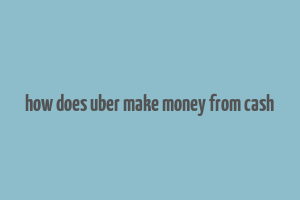 how does uber make money from cash