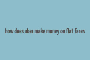 how does uber make money on flat fares