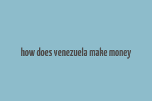 how does venezuela make money