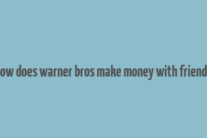 how does warner bros make money with friends