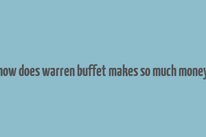 how does warren buffet makes so much money