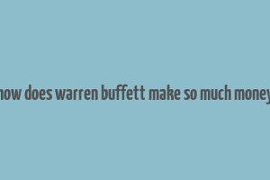 how does warren buffett make so much money