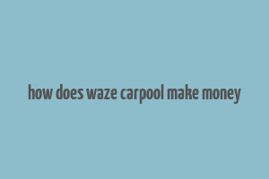 how does waze carpool make money