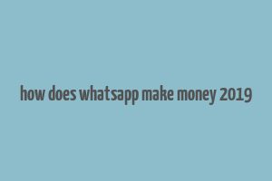 how does whatsapp make money 2019