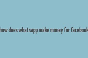 how does whatsapp make money for facebook