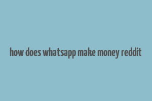 how does whatsapp make money reddit