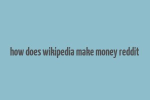 how does wikipedia make money reddit