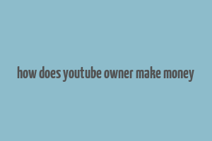 how does youtube owner make money