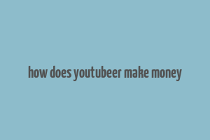 how does youtubeer make money